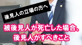 成年後見制度の被後見人の方がお亡くなりになった場合、後見人は代理権...